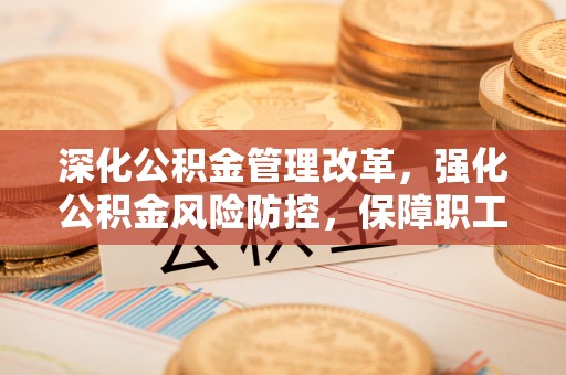 曲靖深化公积金管理改革，强化公积金风险防控，保障职工权益