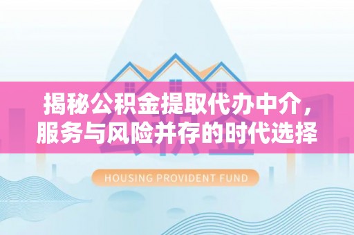 曲靖揭秘公积金提取代办中介，服务与风险并存的时代选择