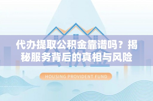 曲靖代办提取公积金靠谱吗？揭秘服务背后的真相与风险