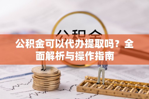 曲靖公积金可以代办提取吗？全面解析与操作指南