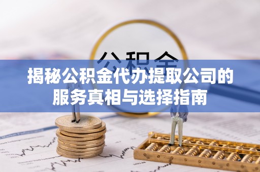 曲靖揭秘公积金代办提取公司的服务真相与选择指南