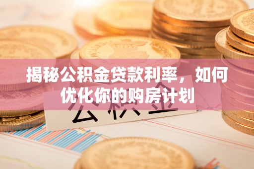 曲靖揭秘公积金贷款利率，如何优化你的购房计划