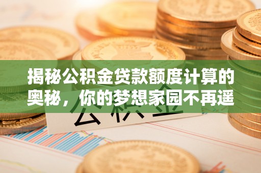 曲靖揭秘公积金贷款额度计算的奥秘，你的梦想家园不再遥不可及