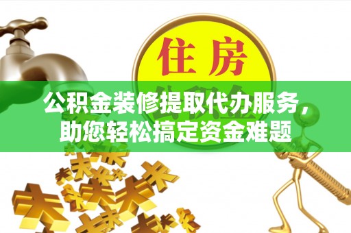曲靖公积金装修提取代办服务，助您轻松搞定资金难题