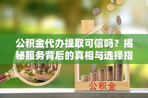 曲靖公积金代办提取可信吗？揭秘服务背后的真相与选择指南