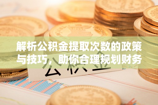 曲靖解析公积金提取次数的政策与技巧，助你合理规划财务未来