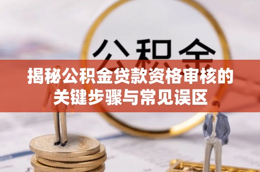 曲靖揭秘公积金贷款资格审核的关键步骤与常见误区