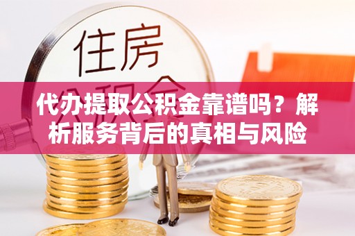 曲靖代办提取公积金靠谱吗？解析服务背后的真相与风险