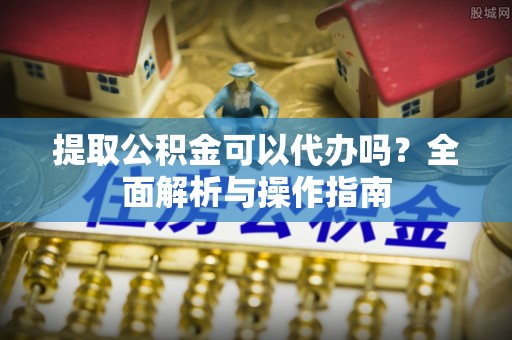 曲靖提取公积金可以代办吗？全面解析与操作指南