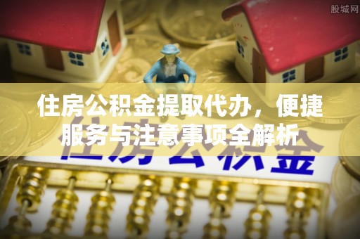 曲靖住房公积金提取代办，便捷服务与注意事项全解析