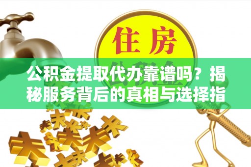 曲靖公积金提取代办靠谱吗？揭秘服务背后的真相与选择指南