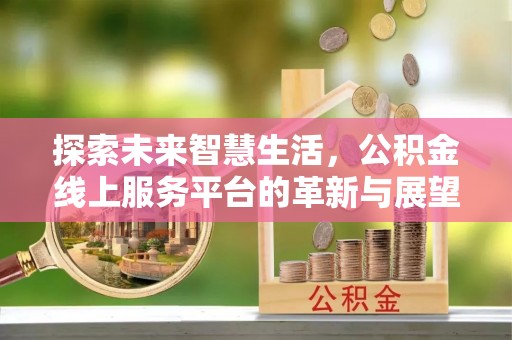 曲靖探索未来智慧生活，公积金线上服务平台的革新与展望