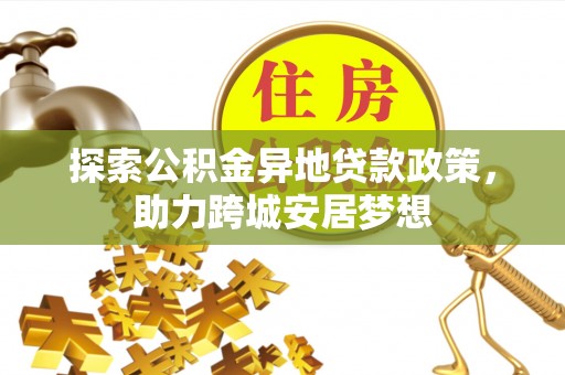 曲靖探索公积金异地贷款政策，助力跨城安居梦想