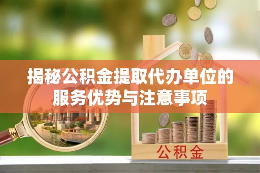 曲靖揭秘公积金提取代办单位的服务优势与注意事项