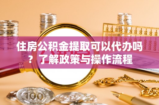 曲靖住房公积金提取可以代办吗？了解政策与操作流程