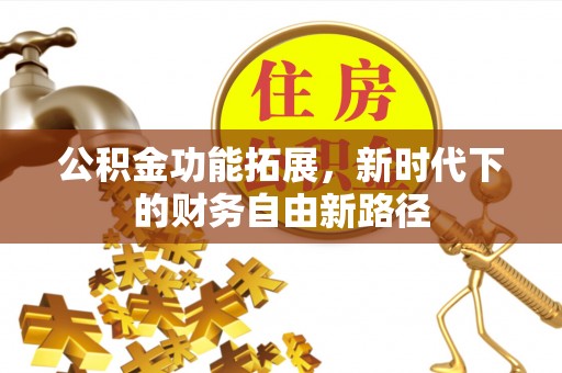 曲靖公积金功能拓展，新时代下的财务自由新路径