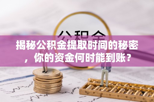 曲靖揭秘公积金提取时间的秘密，你的资金何时能到账？