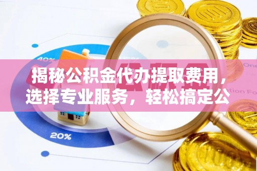 曲靖揭秘公积金代办提取费用，选择专业服务，轻松搞定公积金提取