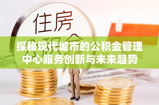 曲靖探秘现代城市的公积金管理中心服务创新与未来趋势