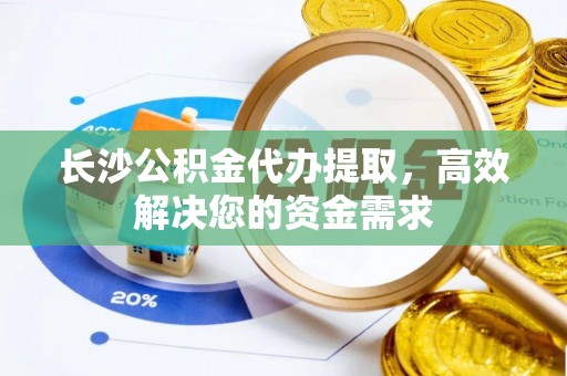 曲靖长沙公积金代办提取，高效解决您的资金需求