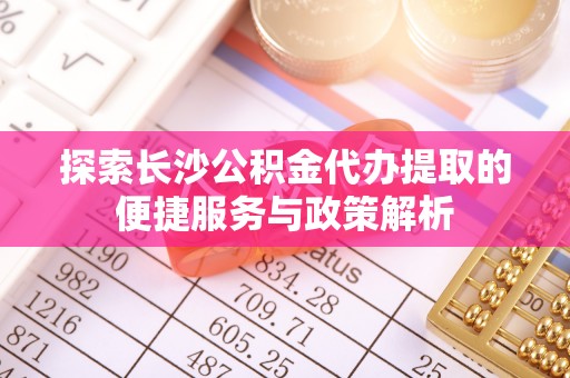 曲靖探索长沙公积金代办提取的便捷服务与政策解析