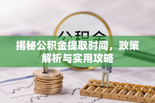 曲靖揭秘公积金提取时间，政策解析与实用攻略