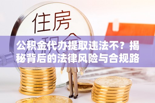 曲靖公积金代办提取违法不？揭秘背后的法律风险与合规路径