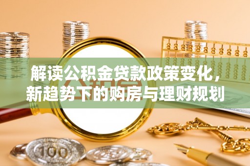 曲靖解读公积金贷款政策变化，新趋势下的购房与理财规划