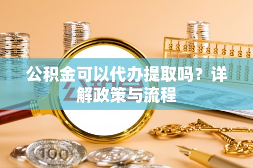 曲靖公积金可以代办提取吗？详解政策与流程