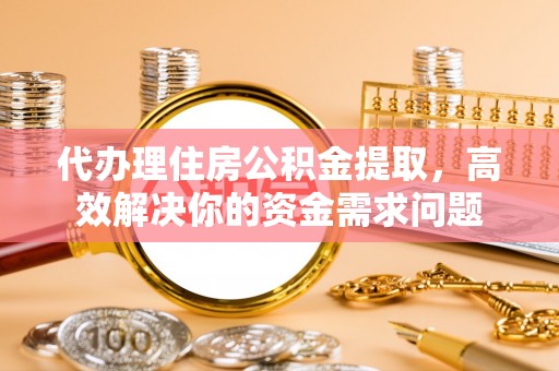 曲靖代办理住房公积金提取，高效解决你的资金需求问题