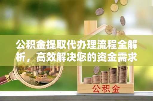 曲靖公积金提取代办理流程全解析，高效解决您的资金需求