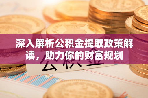曲靖深入解析公积金提取政策解读，助力你的财富规划