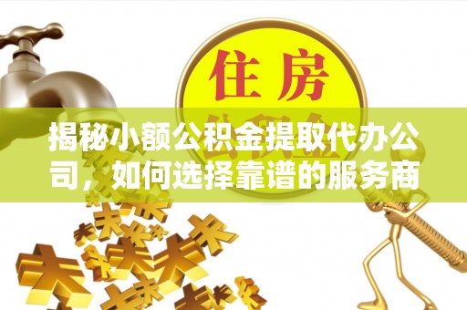 曲靖揭秘小额公积金提取代办公司，如何选择靠谱的服务商？
