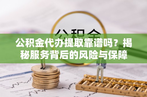 曲靖公积金代办提取靠谱吗？揭秘服务背后的风险与保障