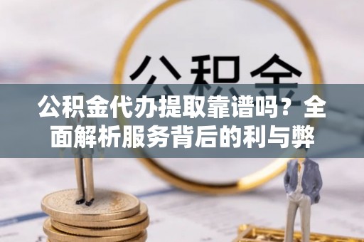 曲靖公积金代办提取靠谱吗？全面解析服务背后的利与弊