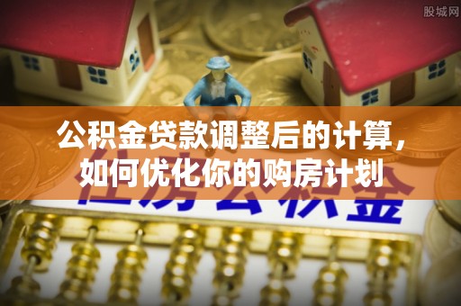 曲靖公积金贷款调整后的计算，如何优化你的购房计划