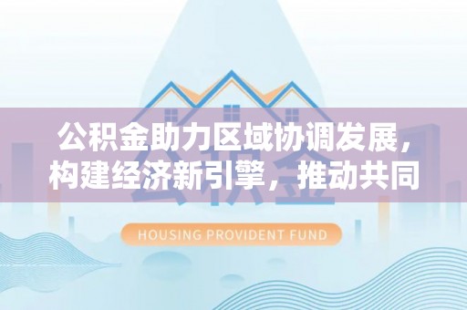 曲靖公积金助力区域协调发展，构建经济新引擎，推动共同富裕