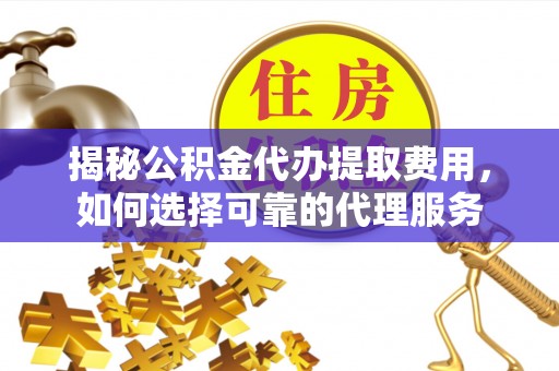 曲靖揭秘公积金代办提取费用，如何选择可靠的代理服务