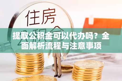 曲靖提取公积金可以代办吗？全面解析流程与注意事项