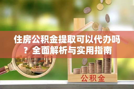 曲靖住房公积金提取可以代办吗？全面解析与实用指南