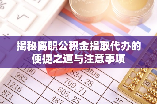 曲靖揭秘离职公积金提取代办的便捷之道与注意事项