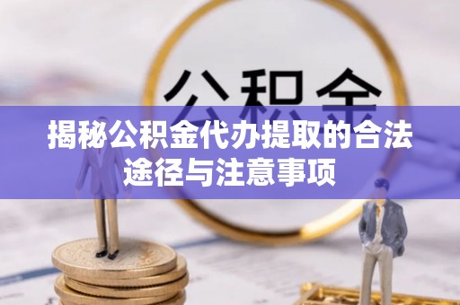 曲靖揭秘公积金代办提取的合法途径与注意事项