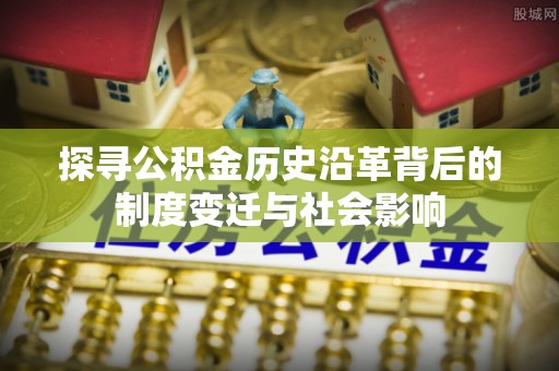 曲靖探寻公积金历史沿革背后的制度变迁与社会影响