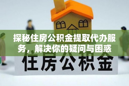 曲靖探秘住房公积金提取代办服务，解决你的疑问与困惑