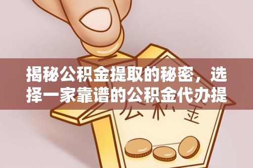 曲靖揭秘公积金提取的秘密，选择一家靠谱的公积金代办提取公司的重要性