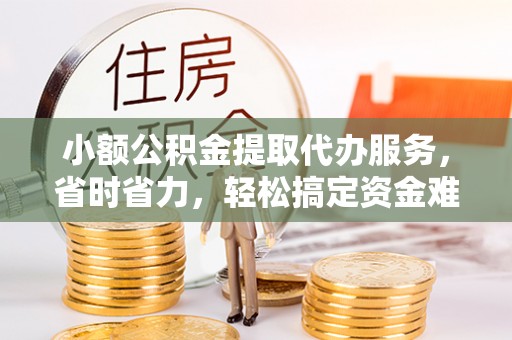 曲靖小额公积金提取代办服务，省时省力，轻松搞定资金难题