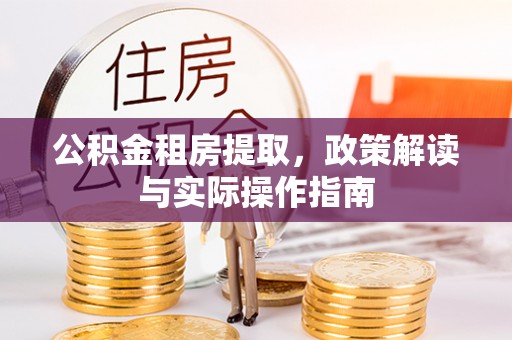 曲靖公积金租房提取，政策解读与实际操作指南