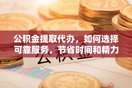 曲靖公积金提取代办，如何选择可靠服务，节省时间和精力？