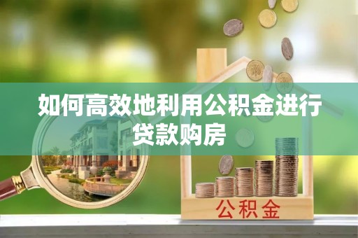 曲靖如何高效地利用公积金进行贷款购房